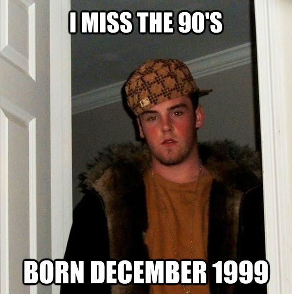 I MISS THE 90'S BORN DECEMBER 1999 - I MISS THE 90'S BORN DECEMBER 1999  Scumbag Steve