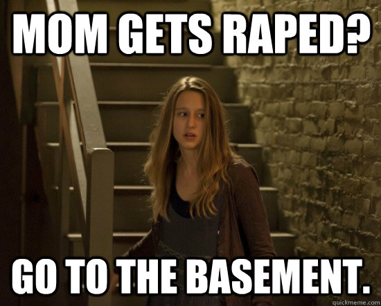 Mom gets raped? Go to the basement.  