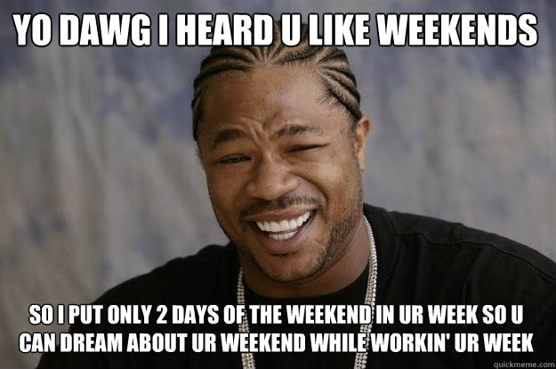 Yo dawg i heard u like weekends so I put only 2 days of the weekend in ur week so u can dream about ur weekend while workin' ur week - Yo dawg i heard u like weekends so I put only 2 days of the weekend in ur week so u can dream about ur weekend while workin' ur week  Xzibit meme