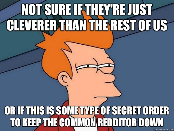 Not sure if they're just cleverer than the rest of us or if this is some type of secret order to keep the common Redditor down  Not sure if deaf