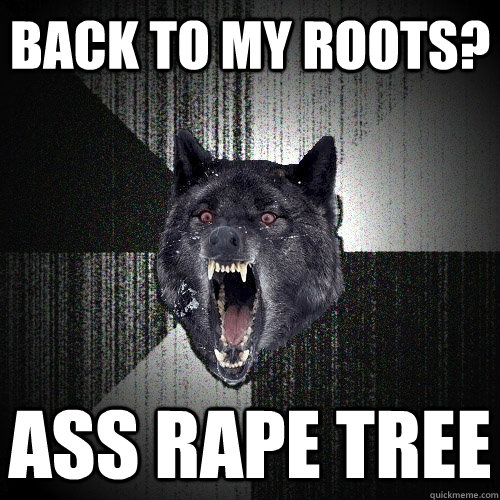 Back to my Roots? ass rape tree  Insanity Wolf