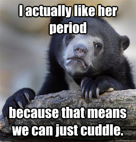 I actually like her period because that means we can just cuddle. - I actually like her period because that means we can just cuddle.  Confession Bear
