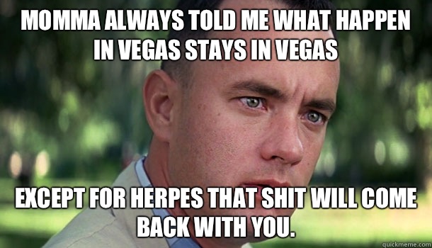 Momma always told me what happen in vegas stays in vegas Except for herpes that shit will come back with you.   Offensive Forrest Gump