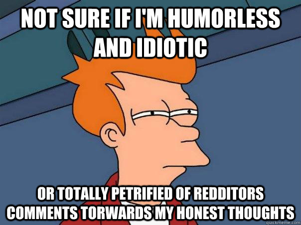 Not sure if I'm humorless and idiotic or totally petrified of redditors comments torwards my honest thoughts  Futurama Fry