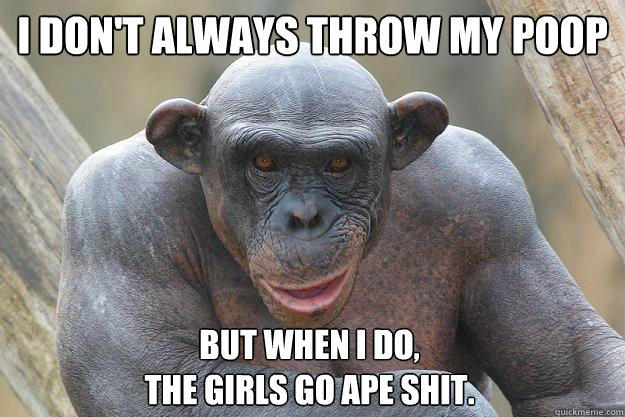 I don't always throw my poop but when I do, 
the girls go ape shit. - I don't always throw my poop but when I do, 
the girls go ape shit.  The Most Interesting Chimp In The World