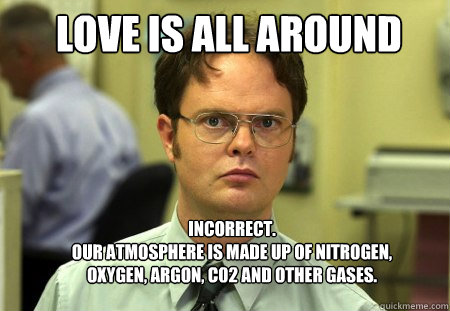 Love Is All Around Incorrect.  
Our atmosphere is made up of Nitrogen, Oxygen, Argon, C02 and other gases.  Schrute