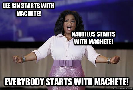 Everybody starts with machete! Lee Sin starts with Machete! Nautilus starts with Machete!  Oprah dumplings