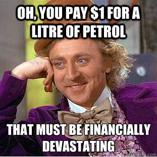 Oh, you pay $1 for a litre of petrol that must be financially devastating    Condescending Wonka