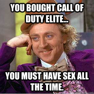 you bought call of duty elite... you must have sex all the time.  Condescending Wonka