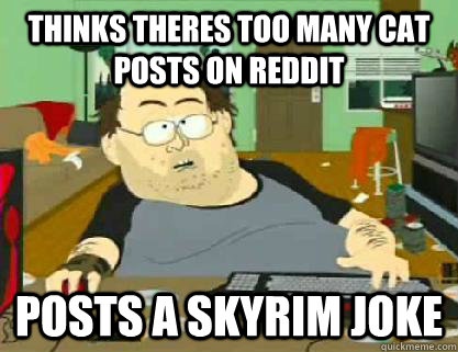 Thinks theres too many cat posts on reddit Posts a skyrim joke  