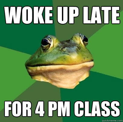 Woke up late for 4 pm class  Foul Bachelor Frog