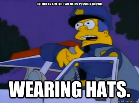 Put out an APB for two males, possibly grown,





 wearing hats. - Put out an APB for two males, possibly grown,





 wearing hats.  Chief Wiggum