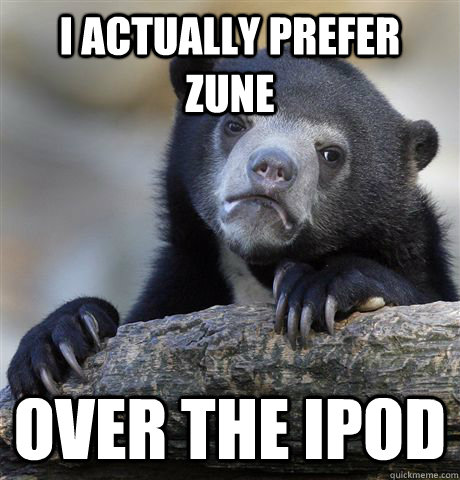 I actually prefer Zune  Over the ipod  Confession Bear