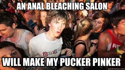 an anal bleaching salon will make my pucker pinker  Sudden Clarity Clarence