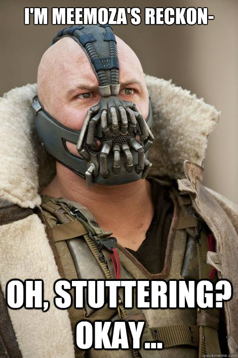 i'm meemoza's reckon- oh, stuttering? Okay...  