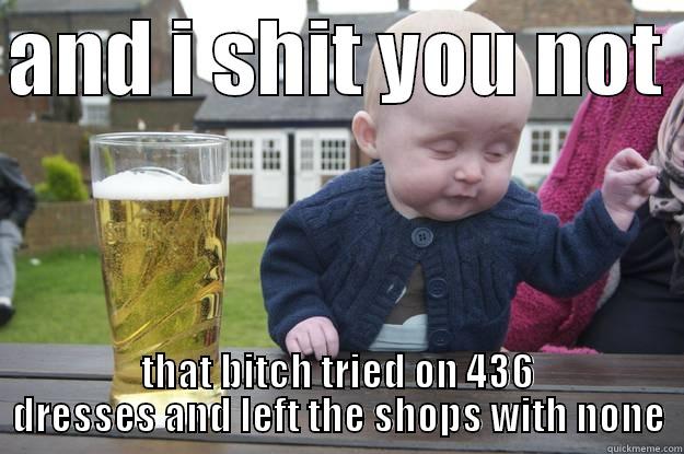 AND I SHIT YOU NOT  THAT BITCH TRIED ON 436 DRESSES AND LEFT THE SHOPS WITH NONE drunk baby
