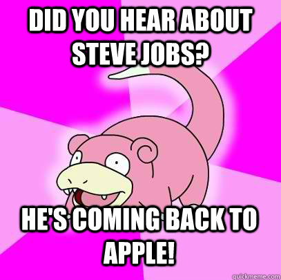 Did you hear about steve jobs? He's coming back to apple!  Slowpoke