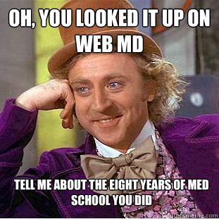 oh, you looked it up on web md tell me about the eight years of med school you did  Creepy Wonka