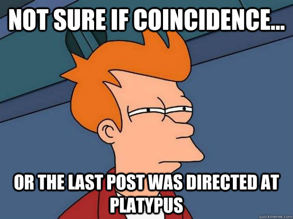 Not sure if coincidence... Or the last post was directed at Platypus - Not sure if coincidence... Or the last post was directed at Platypus  Futurama Fry