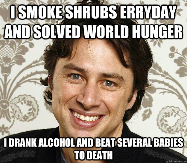 I smoke shrubs erryday and solved world hunger i drank alcohol and beat several babies to death - I smoke shrubs erryday and solved world hunger i drank alcohol and beat several babies to death  Zach Braff