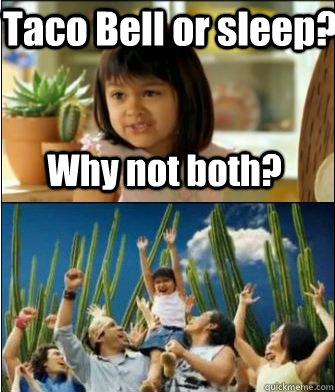 Why not both? Taco Bell or sleep?  Why not both