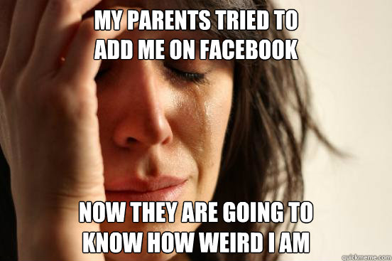 My parents tried to 
add me on facebook Now they are going to 
know how weird i am  First World Problems