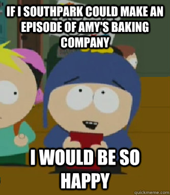If i southpark could make an episode of amy's baking company  I would be so happy  Craig - I would be so happy