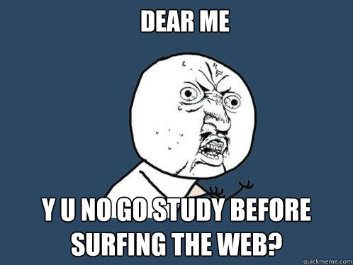Dear me Y u no go study before surfing the web?  Y U No