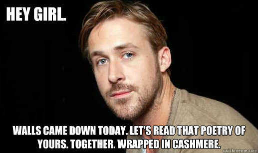 Hey girl. Walls came down today. Let's read that poetry of yours. Together. Wrapped in cashmere.  