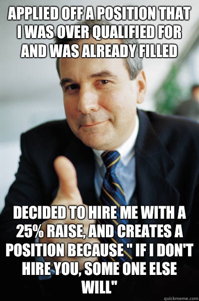 Applied off a position that I was over qualified for and was already filled Decided to hire me with a 25% raise, and creates a position because 