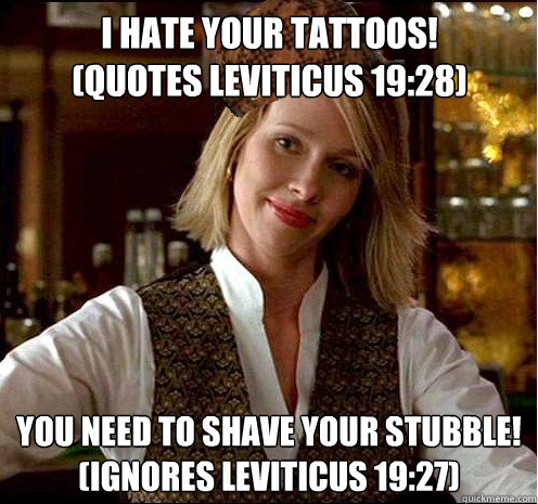I hate your tattoos!
(Quotes Leviticus 19:28) You need to shave your stubble!
(Ignores Leviticus 19:27)  - I hate your tattoos!
(Quotes Leviticus 19:28) You need to shave your stubble!
(Ignores Leviticus 19:27)   Scumbag Christian Girl