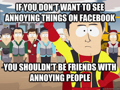 If you don't want to see annoying things on facebook you shouldn't be friends with annoying people  Captian Hindsight