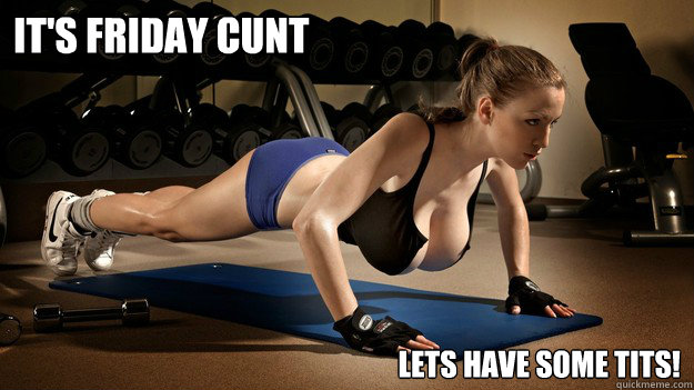 It's Friday cunt lets have some tits!  - It's Friday cunt lets have some tits!   friday all day