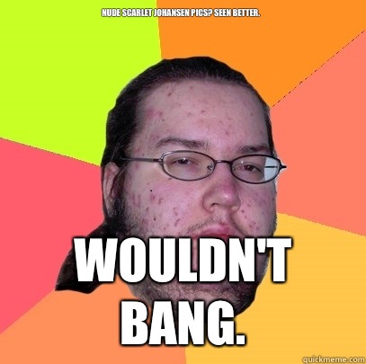 Nude Scarlet Johansen pics? Seen better. Wouldn't Bang.  Butthurt Dweller