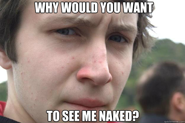 Why would you want To see me naked?  