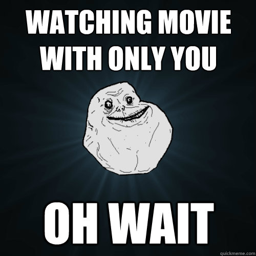 watching movie with only you oh wait  Forever Alone