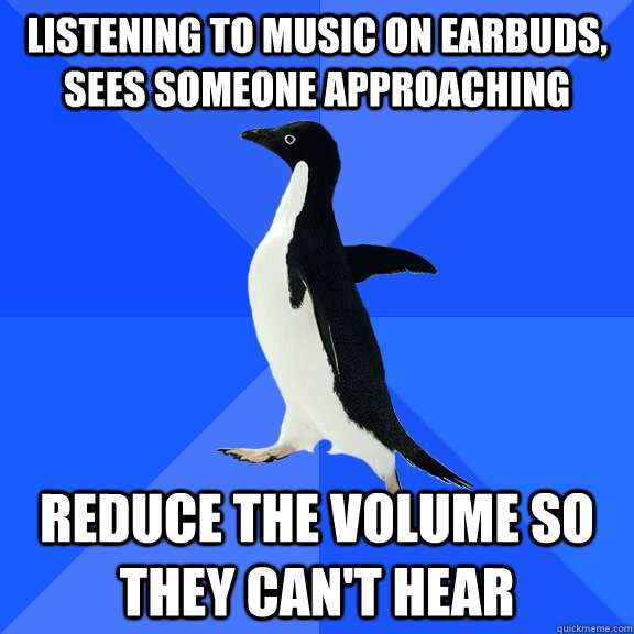 Listening to music on earbuds, sees someone approaching Reduce the volume so they can't hear  Socially Awkward Penguin
