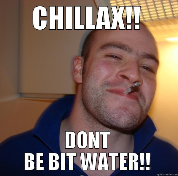 CHILLAX!! DONT BE BIT WATER!! Good Guy Greg 