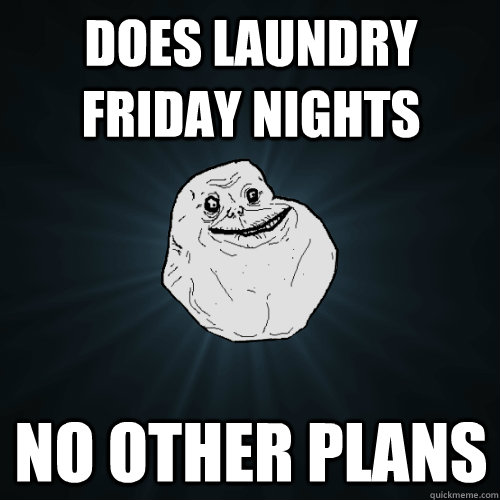 Does laundry friday nights no other plans  Forever Alone