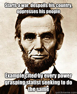 Starts a war, despoils his country, oppresses his people Example cited by every power grasping statist seeking to do the same  Scumbag Abraham Lincoln