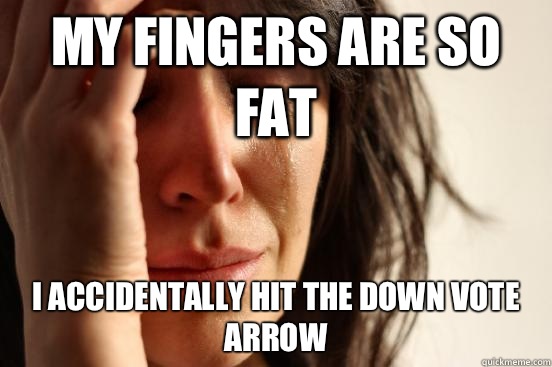 My fingers are so fat I accidentally hit the down vote arrow  First World Problems