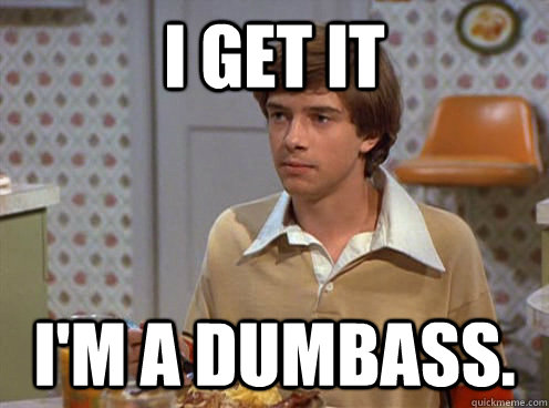 I get it I'm a dumbass.  