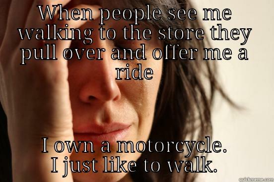 WHEN PEOPLE SEE ME WALKING TO THE STORE THEY PULL OVER AND OFFER ME A RIDE I OWN A MOTORCYCLE. I JUST LIKE TO WALK. First World Problems