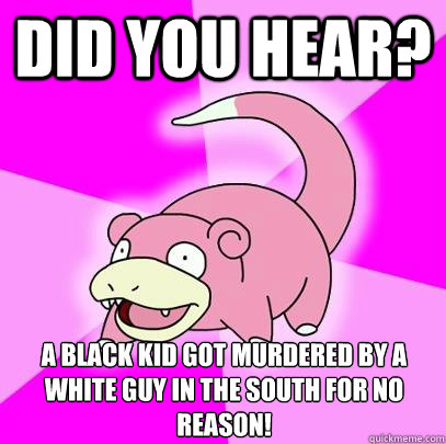 Did you hear? A black kid got murdered by a white guy in the south for no reason!  Slowpoke