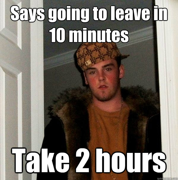 Says going to leave in 10 minutes Take 2 hours  Scumbag Steve