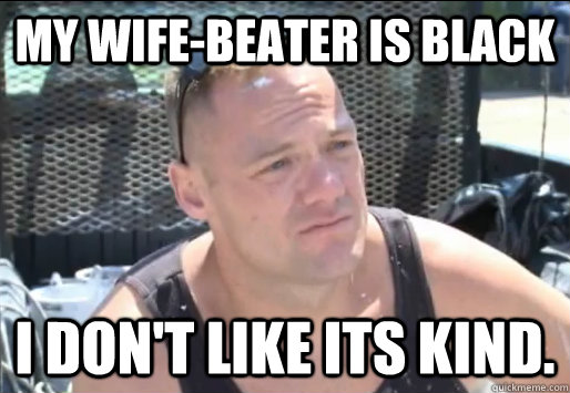 My wife-beater is black I don't like its kind.  