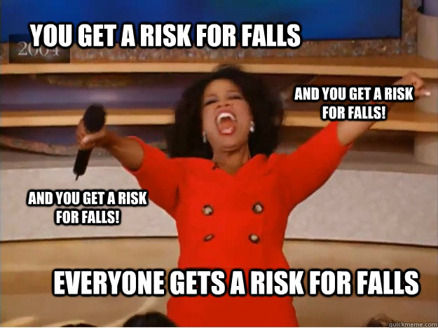 You get a risk for falls everyone gets a risk for falls and you get a risk for falls! and you get a risk for falls!  oprah you get a car