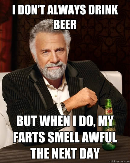 I DON'T ALWAYS DRINK BEER BUT WHEN I DO, MY FARTS SMELL AWFUL THE NEXT DAY  The Most Interesting Man In The World