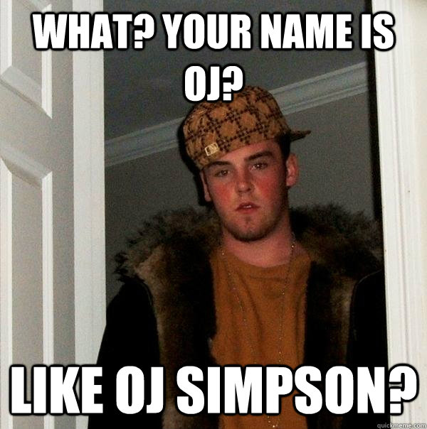 What? Your name is OJ? Like Oj Simpson?  Scumbag Steve