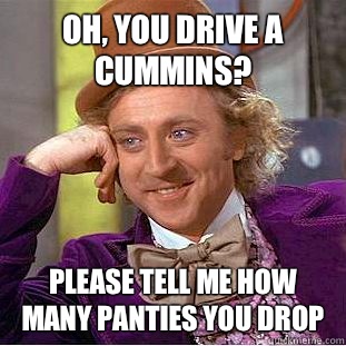 Oh, you drive a Cummins? Please tell me how many panties you drop  Condescending Wonka